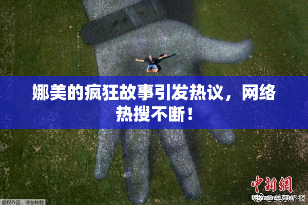 娜美的疯狂故事引发热议，网络热搜不断！