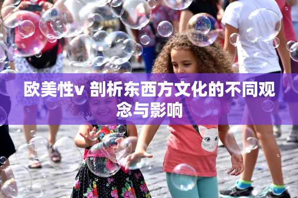 欧美性v 剖析东西方文化的不同观念与影响