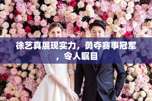 徐艺真展现实力，勇夺赛事冠军，令人瞩目