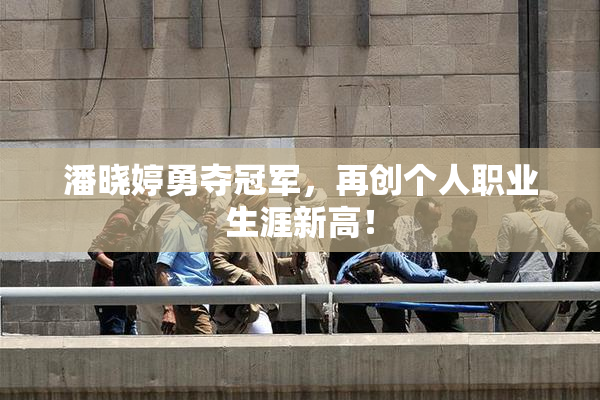 潘晓婷勇夺冠军，再创个人职业生涯新高！