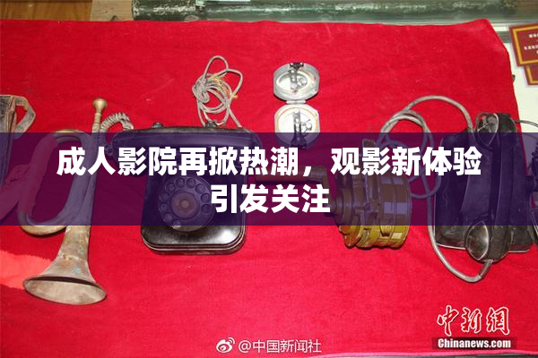 成人影院再掀热潮，观影新体验引发关注