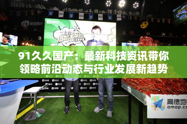 91久久国产：最新科技资讯带你领略前沿动态与行业发展新趋势