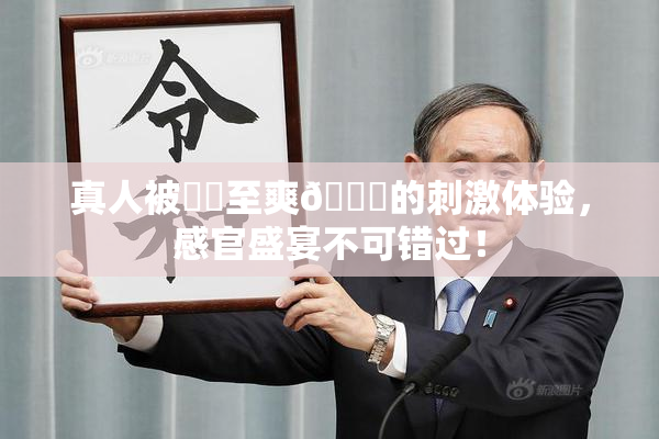 真人被❌‌至爽🔞的刺激体验，感官盛宴不可错过！