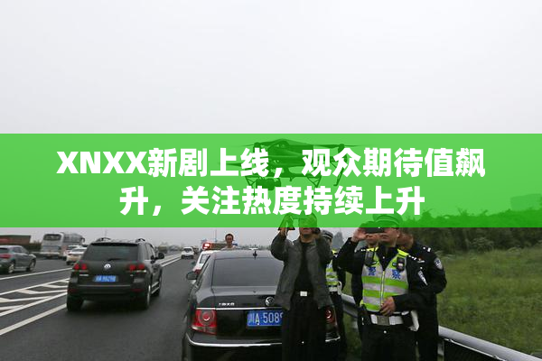 XNXX新剧上线，观众期待值飙升，关注热度持续上升