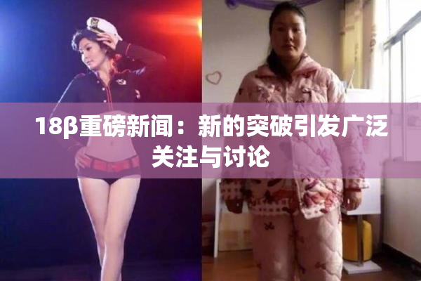 18β重磅新闻：新的突破引发广泛关注与讨论
