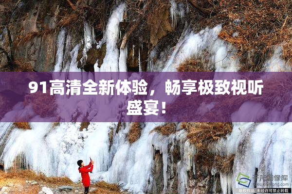 91高清全新体验，畅享极致视听盛宴！