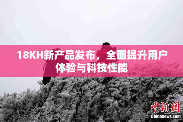 18KH新产品发布，全面提升用户体验与科技性能