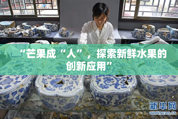 “芒果成“人”，探索新鲜水果的创新应用”