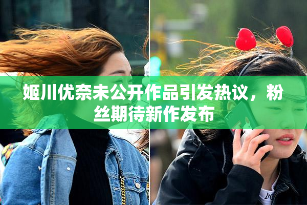 姬川优奈未公开作品引发热议，粉丝期待新作发布
