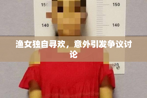 渔女独自寻欢，意外引发争议讨论
