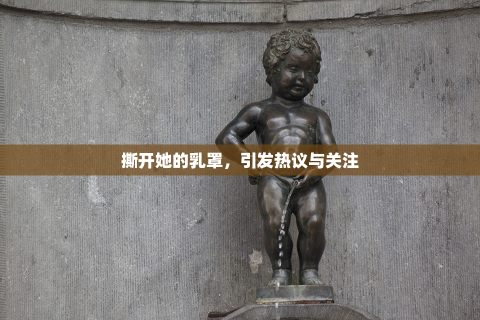 撕开她的乳罩，引发热议与关注