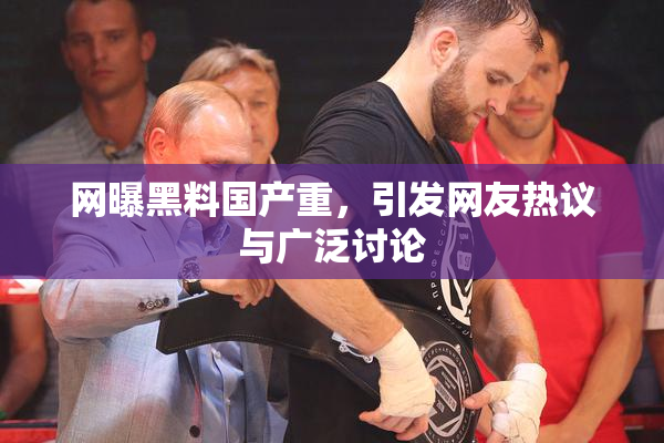 网曝黑料国产重，引发网友热议与广泛讨论