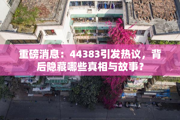 重磅消息：44383引发热议，背后隐藏哪些真相与故事？