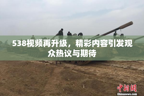 538视频再升级，精彩内容引发观众热议与期待
