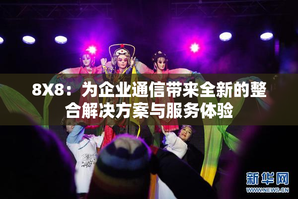 8X8：为企业通信带来全新的整合解决方案与服务体验