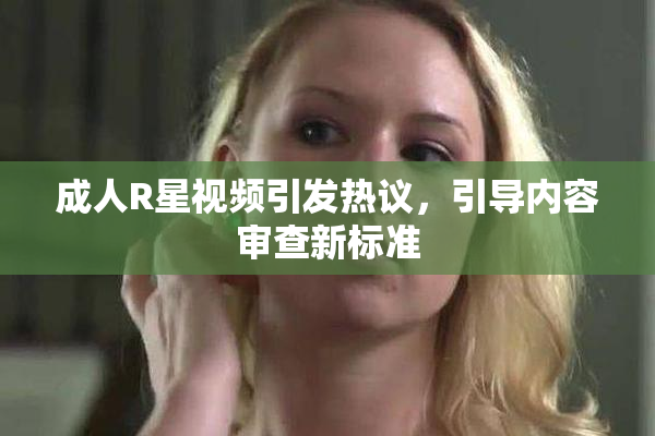 成人R星视频引发热议，引导内容审查新标准