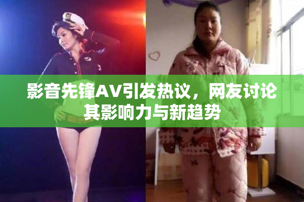 影音先锋AV引发热议，网友讨论其影响力与新趋势