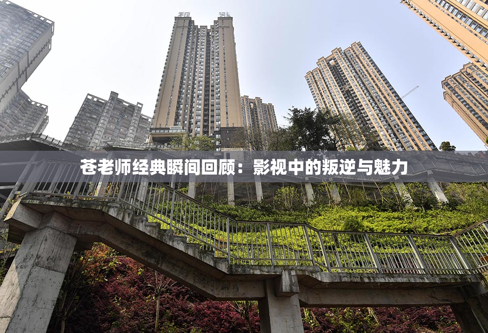 苍老师经典瞬间回顾：影视中的叛逆与魅力