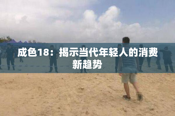 成色18：揭示当代年轻人的消费新趋势