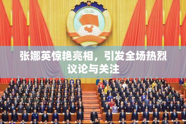 张娜英惊艳亮相，引发全场热烈议论与关注