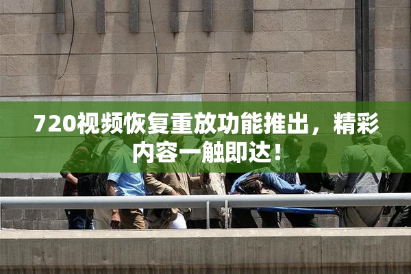 720视频恢复重放功能推出，精彩内容一触即达！