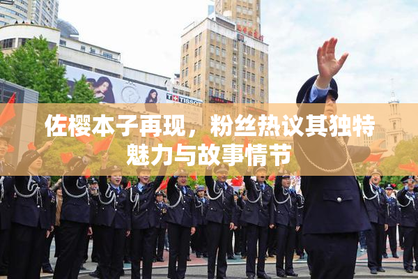 佐樱本子再现，粉丝热议其独特魅力与故事情节
