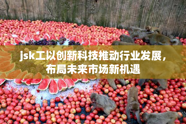 jsk工以创新科技推动行业发展，布局未来市场新机遇