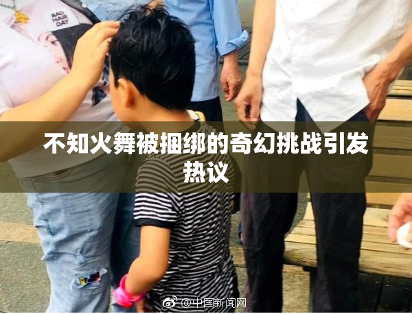 不知火舞被捆绑的奇幻挑战引发热议