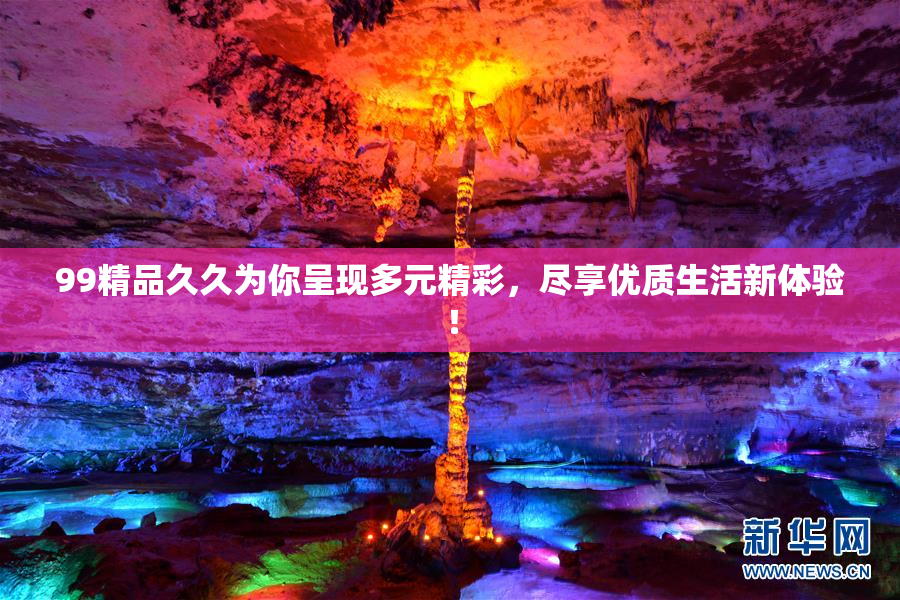 99精品久久为你呈现多元精彩，尽享优质生活新体验！