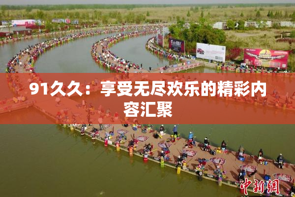 91久久：享受无尽欢乐的精彩内容汇聚