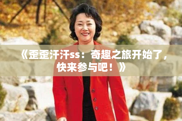 《歪歪汗汗ss：奇趣之旅开始了，快来参与吧！》