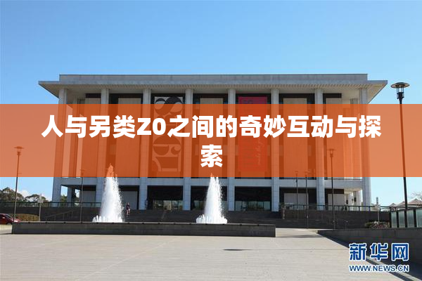 人与另类Z0之间的奇妙互动与探索