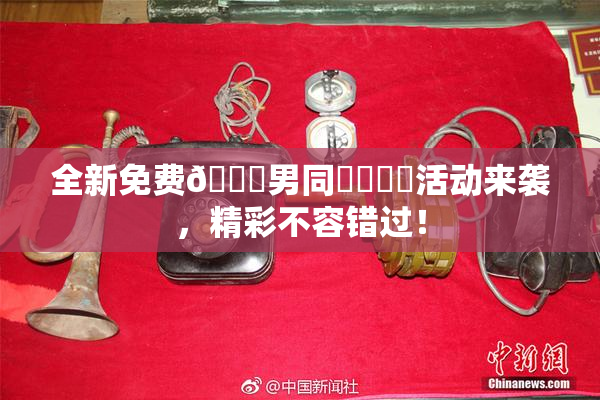 全新免费🔞男同❌‌❌‌活动来袭，精彩不容错过！