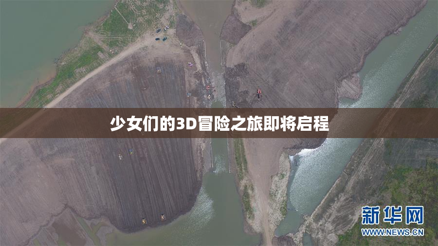 少女们的3D冒险之旅即将启程