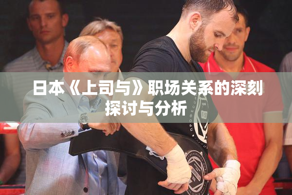 日本《上司与》职场关系的深刻探讨与分析