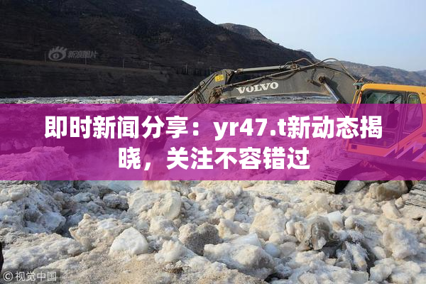 即时新闻分享：yr47.t新动态揭晓，关注不容错过