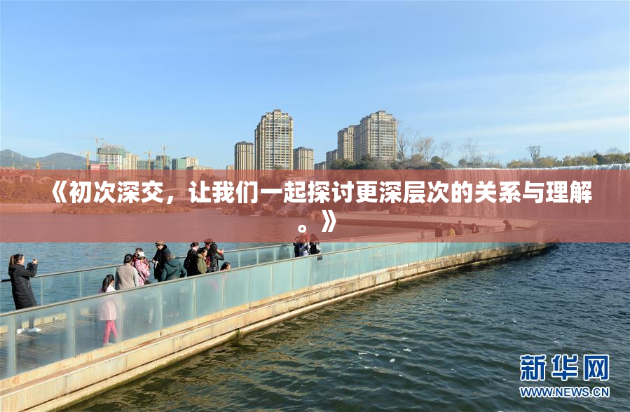 《初次深交，让我们一起探讨更深层次的关系与理解。》