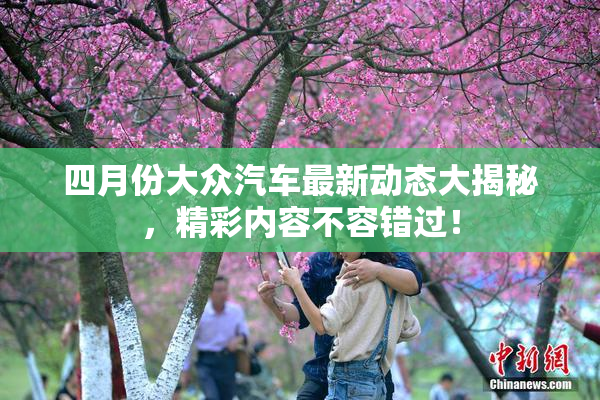 四月份大众汽车最新动态大揭秘，精彩内容不容错过！