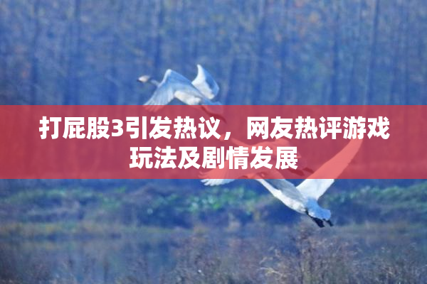 打屁股3引发热议，网友热评游戏玩法及剧情发展