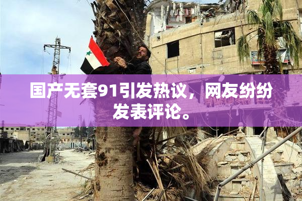 国产无套91引发热议，网友纷纷发表评论。