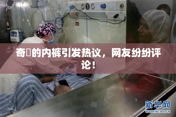 奇犽的内裤引发热议，网友纷纷评论！