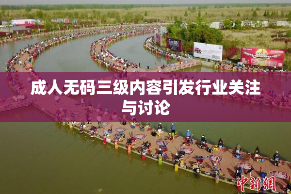 成人无码三级内容引发行业关注与讨论