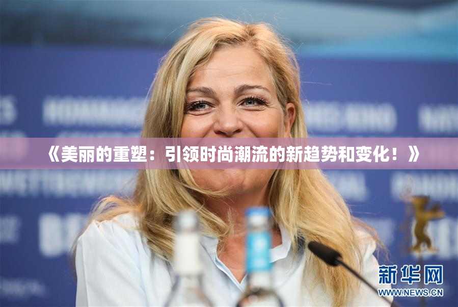 《美丽的重塑：引领时尚潮流的新趋势和变化！》