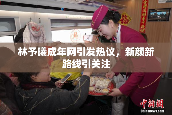林予曦成年网引发热议，新颜新路线引关注