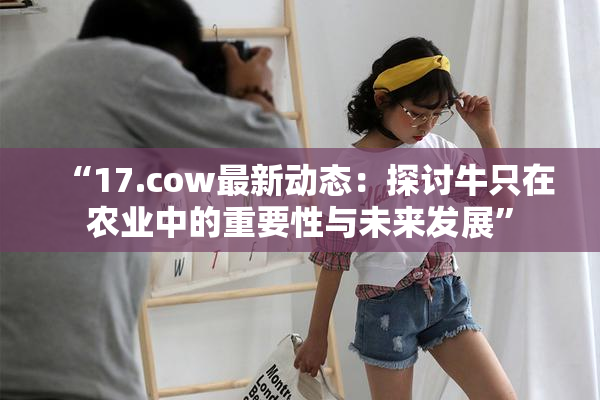 “17.cow最新动态：探讨牛只在农业中的重要性与未来发展”