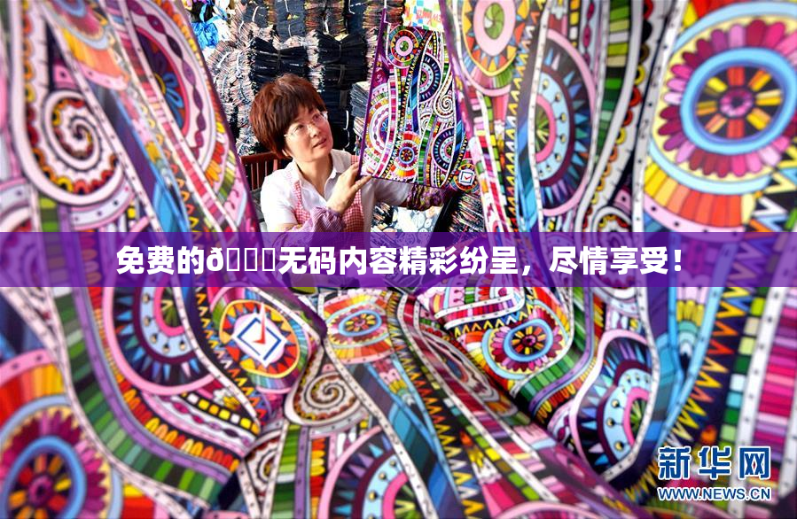 免费的🔞无码内容精彩纷呈，尽情享受！