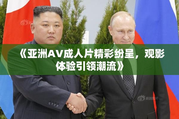 《亚洲AV成人片精彩纷呈，观影体验引领潮流》