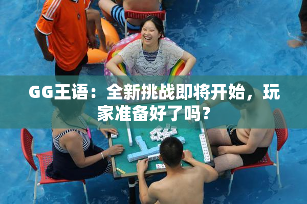 GG王语：全新挑战即将开始，玩家准备好了吗？