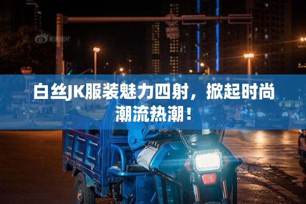 白丝JK服装魅力四射，掀起时尚潮流热潮！