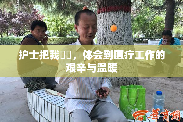 护士把我亅亅，体会到医疗工作的艰辛与温暖